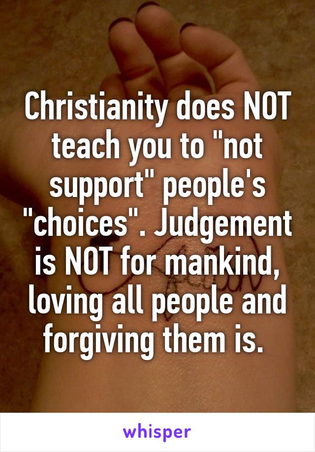 Christianity does NOT teach you to "not support" people's "choices". Judgement is NOT for mankind, loving all people and forgiving them is. 