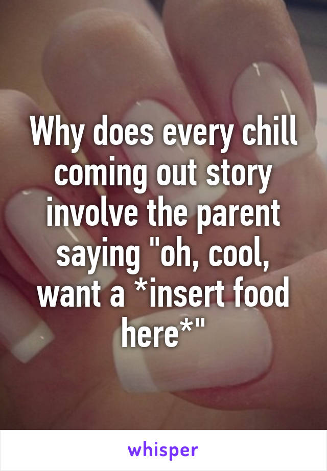 Why does every chill coming out story involve the parent saying "oh, cool, want a *insert food here*"