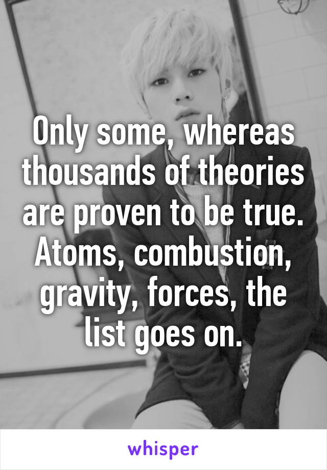 Only some, whereas thousands of theories are proven to be true. Atoms, combustion, gravity, forces, the list goes on.