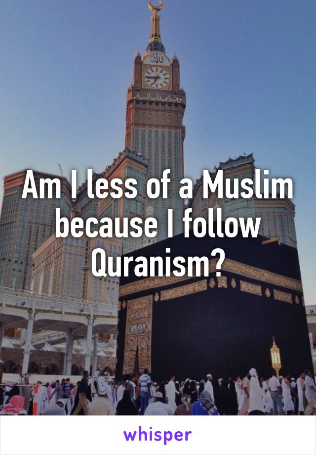 Am I less of a Muslim because I follow Quranism?