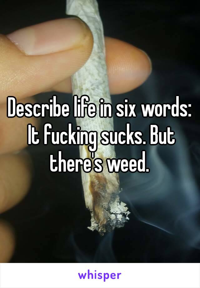 Describe life in six words: It fucking sucks. But there's weed. 