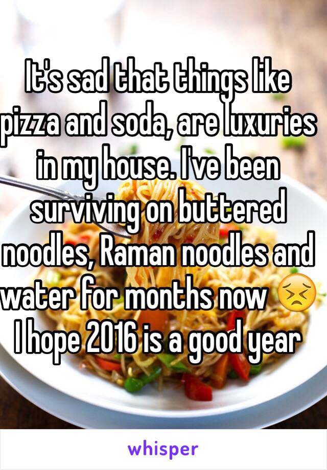 It's sad that things like pizza and soda, are luxuries in my house. I've been surviving on buttered noodles, Raman noodles and water for months now 😣 I hope 2016 is a good year