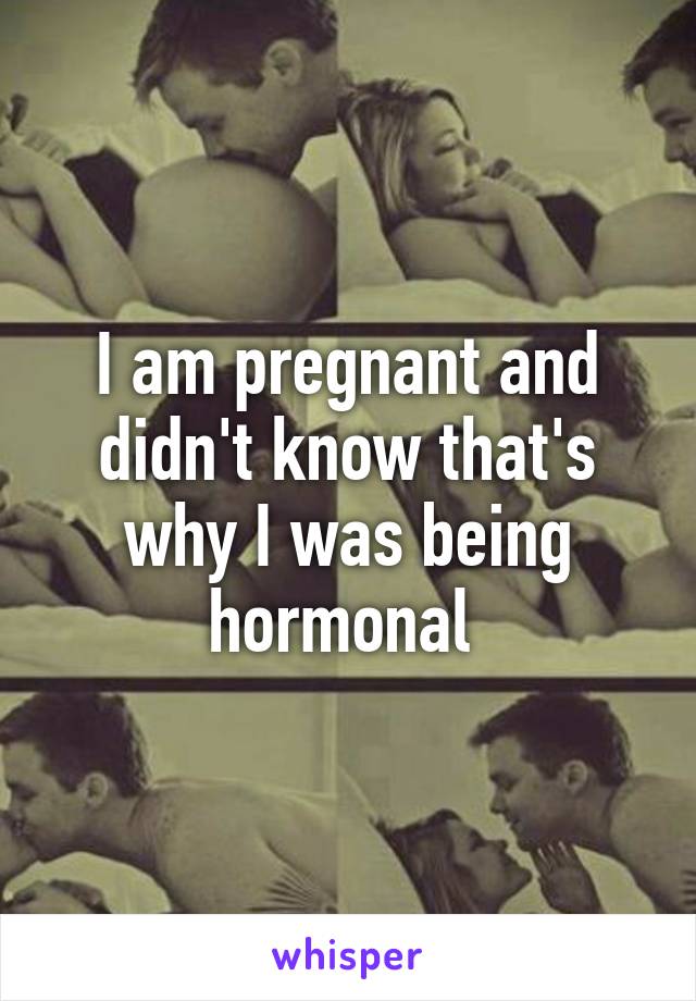 I am pregnant and didn't know that's why I was being hormonal 