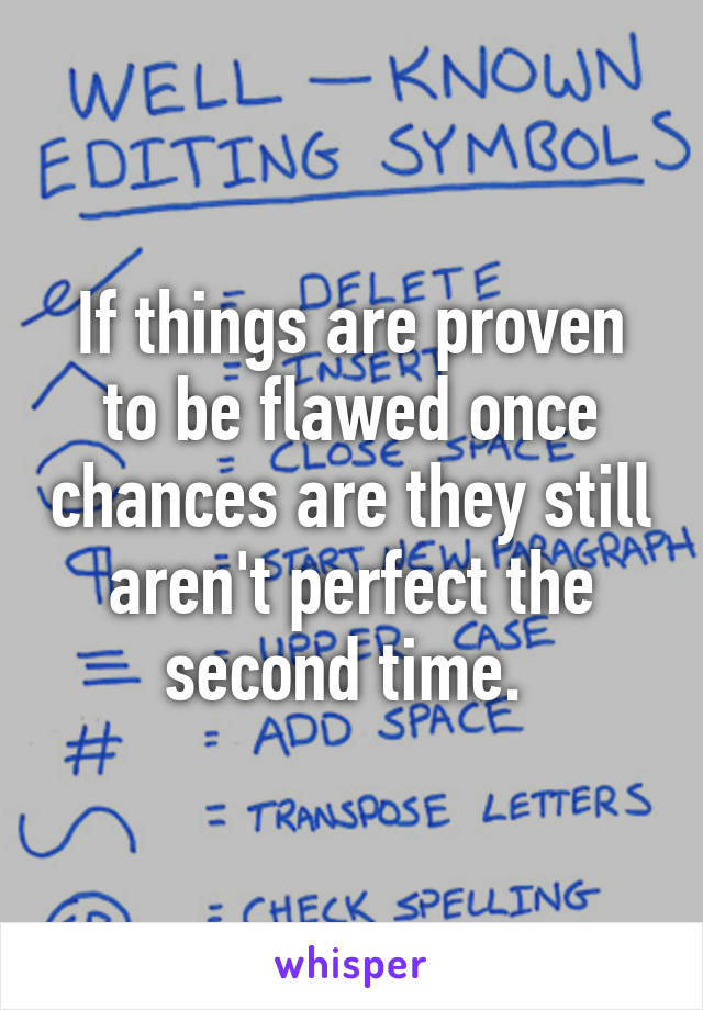 If things are proven to be flawed once chances are they still aren't perfect the second time. 