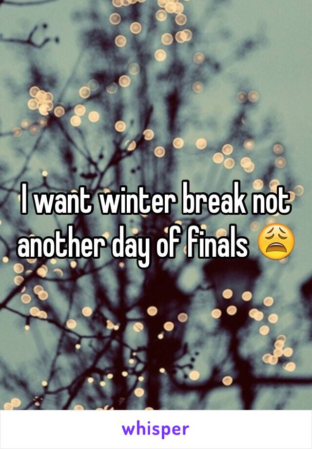 I want winter break not another day of finals 😩