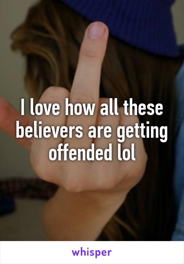 I love how all these believers are getting offended lol