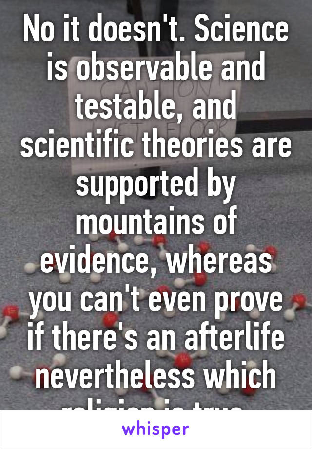 No it doesn't. Science is observable and testable, and scientific theories are supported by mountains of evidence, whereas you can't even prove if there's an afterlife nevertheless which religion is true.