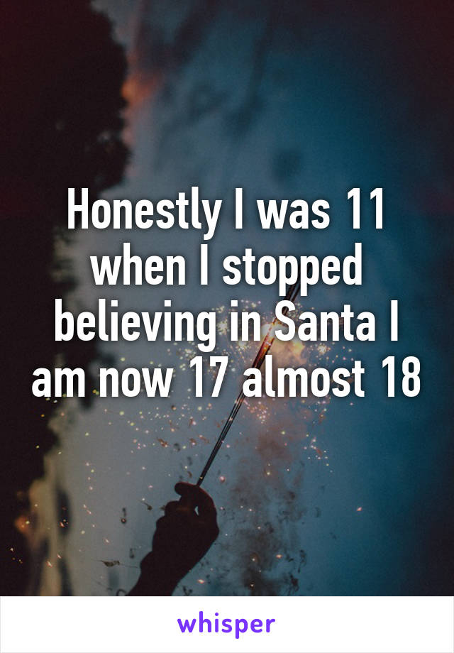 Honestly I was 11 when I stopped believing in Santa I am now 17 almost 18 