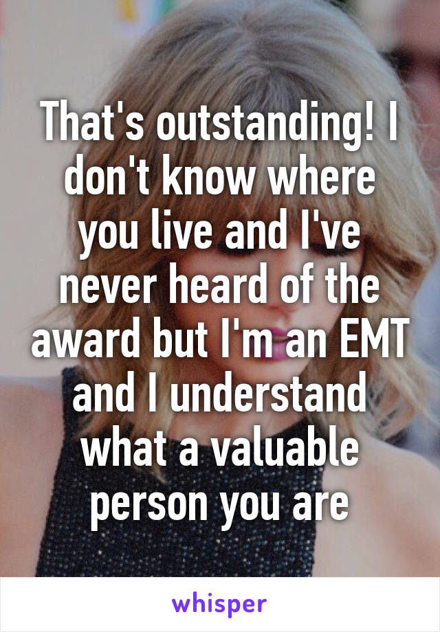 That's outstanding! I don't know where you live and I've never heard of the award but I'm an EMT and I understand what a valuable person you are