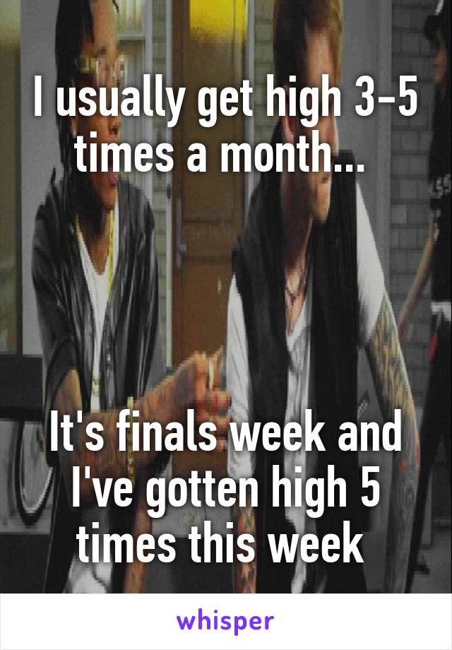 I usually get high 3-5 times a month... 




It's finals week and I've gotten high 5 times this week 