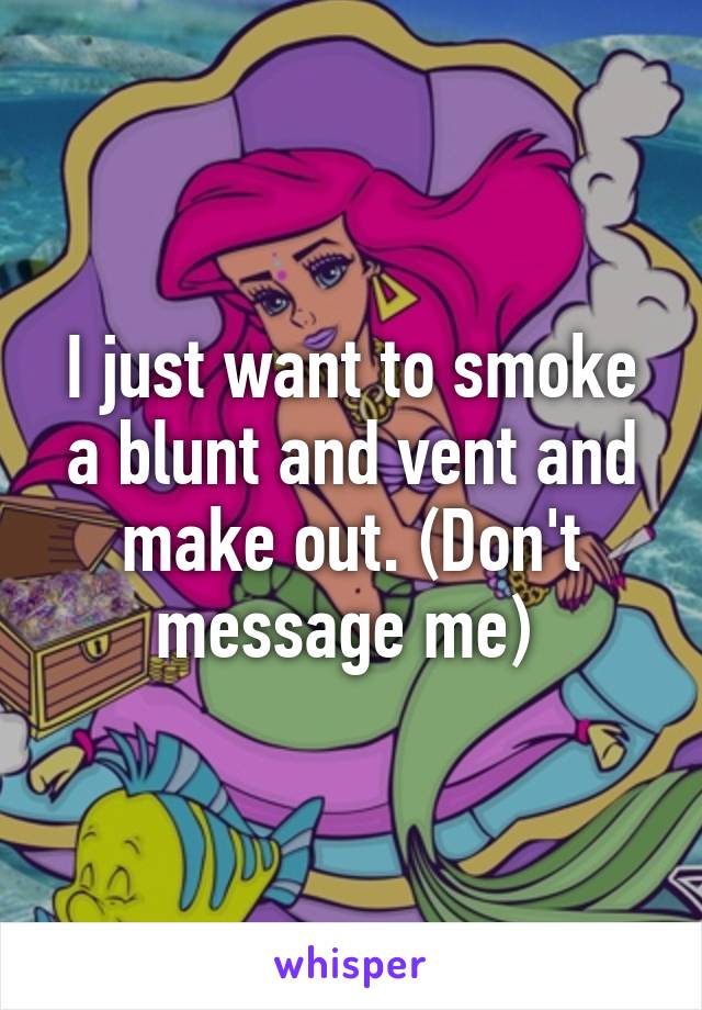 I just want to smoke a blunt and vent and make out. (Don't message me) 