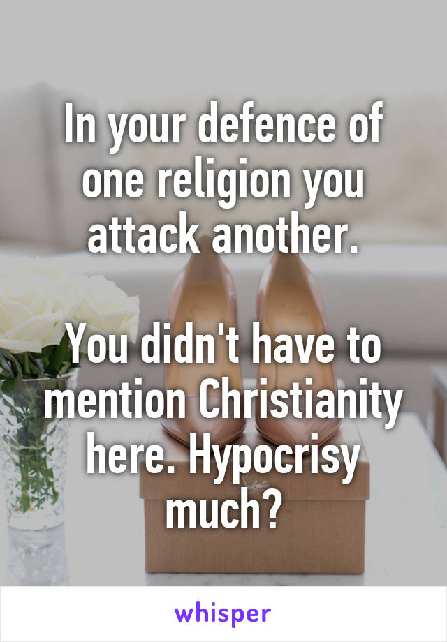 In your defence of one religion you attack another.

You didn't have to mention Christianity here. Hypocrisy much?