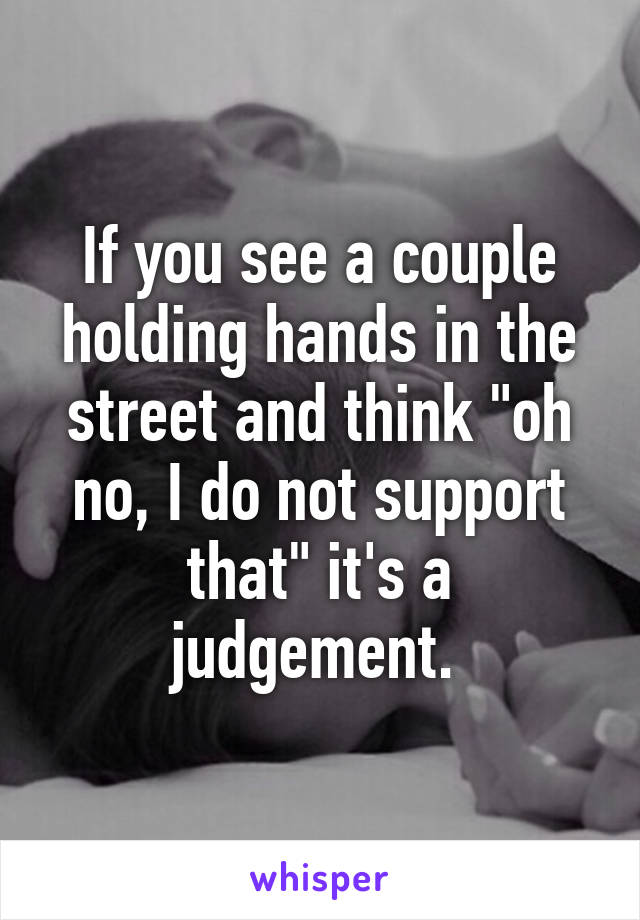 If you see a couple holding hands in the street and think "oh no, I do not support that" it's a judgement. 