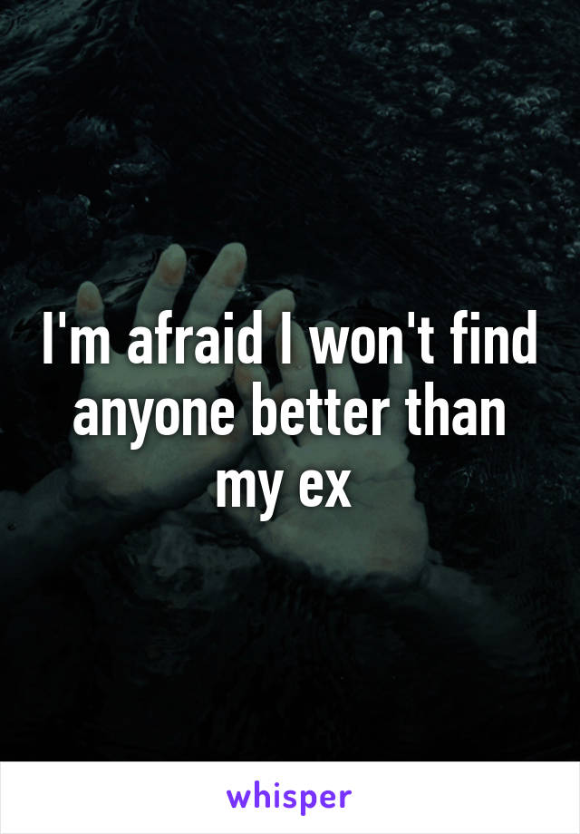 I'm afraid I won't find anyone better than my ex 