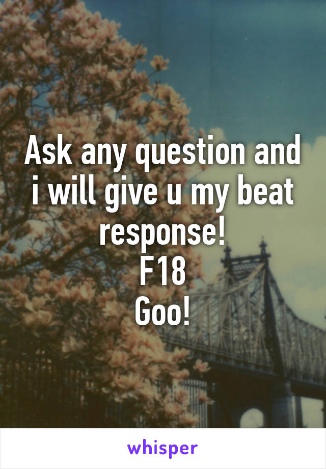 Ask any question and i will give u my beat response!
F18
Goo!