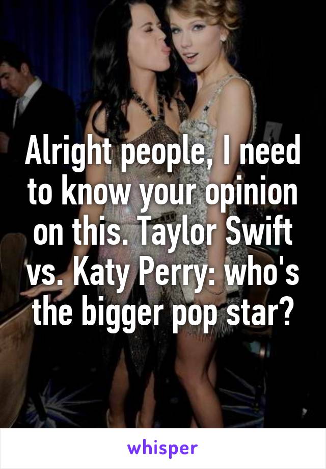 Alright people, I need to know your opinion on this. Taylor Swift vs. Katy Perry: who's the bigger pop star?