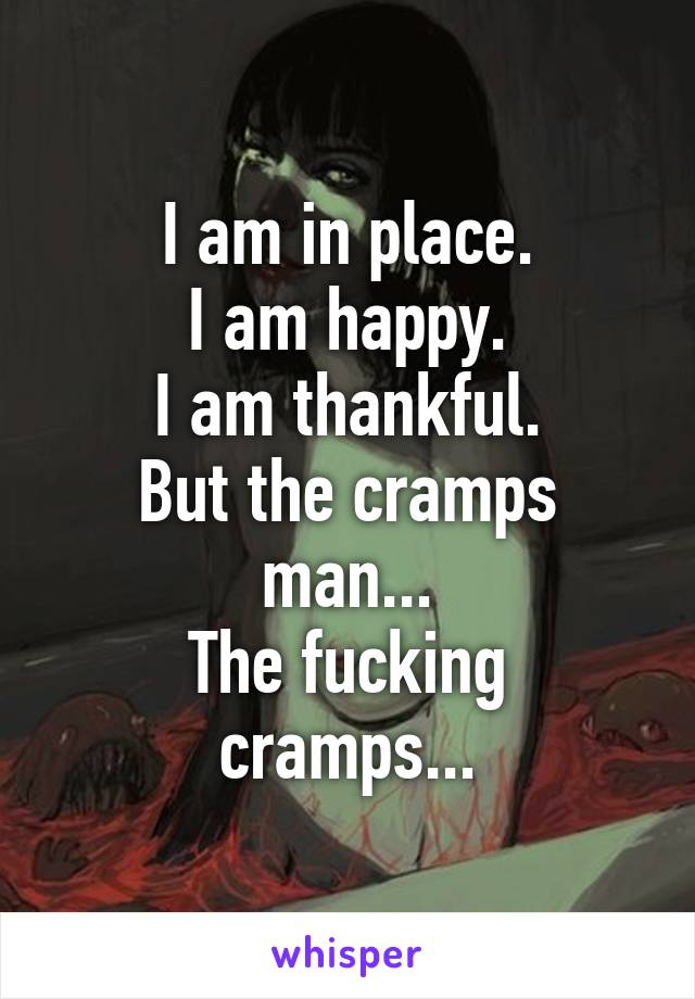 I am in place.
I am happy.
I am thankful.
But the cramps man...
The fucking cramps...