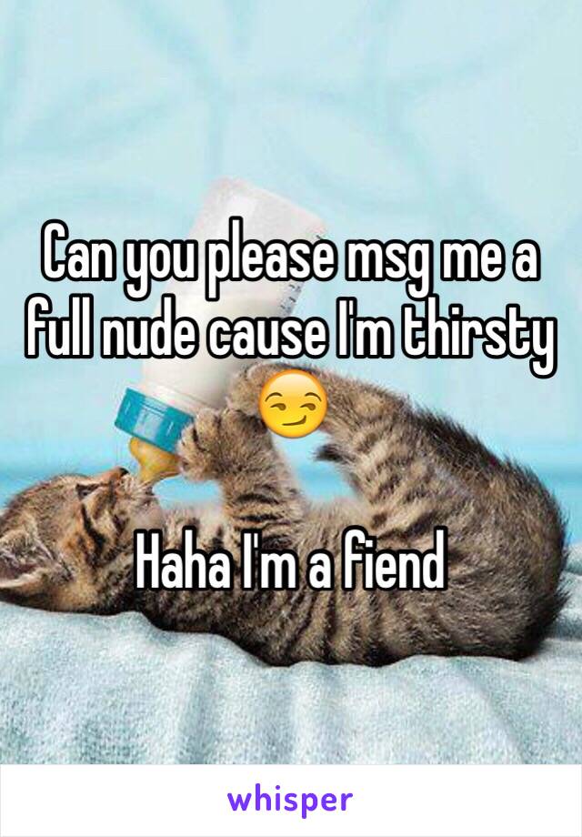 Can you please msg me a full nude cause I'm thirsty 😏 

Haha I'm a fiend
