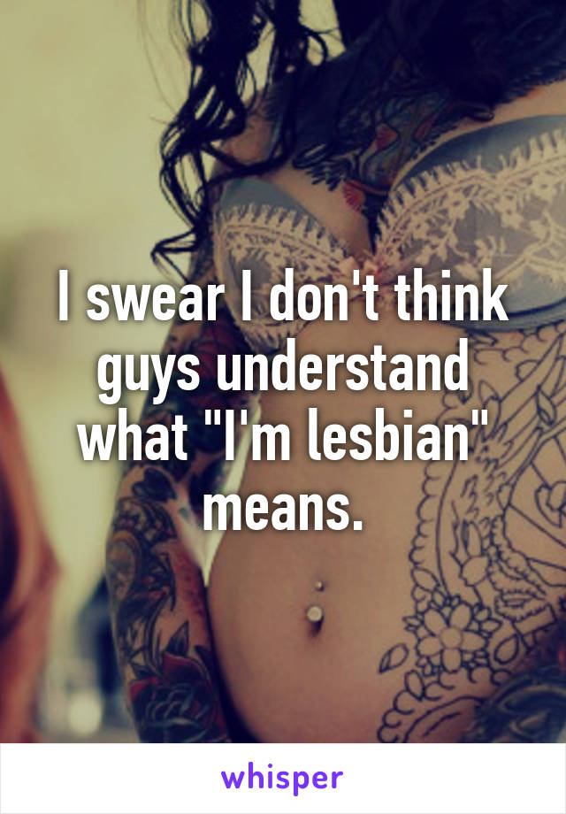 I swear I don't think guys understand what "I'm lesbian" means.