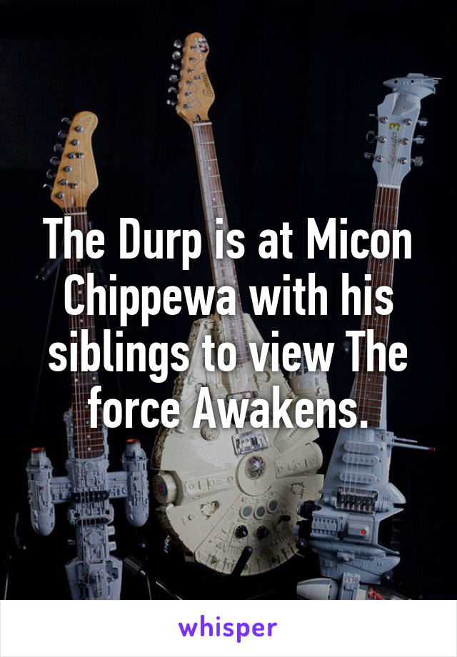 The Durp is at Micon Chippewa with his siblings to view The force Awakens.