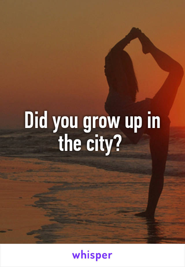 Did you grow up in the city? 