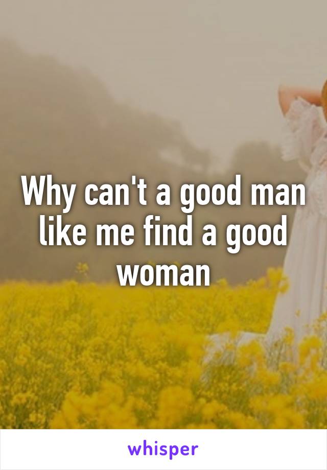 Why can't a good man like me find a good woman