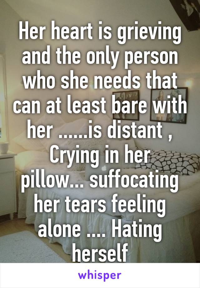 Her heart is grieving and the only person who she needs that can at least bare with her ......is distant ,
Crying in her pillow... suffocating her tears feeling alone .... Hating herself