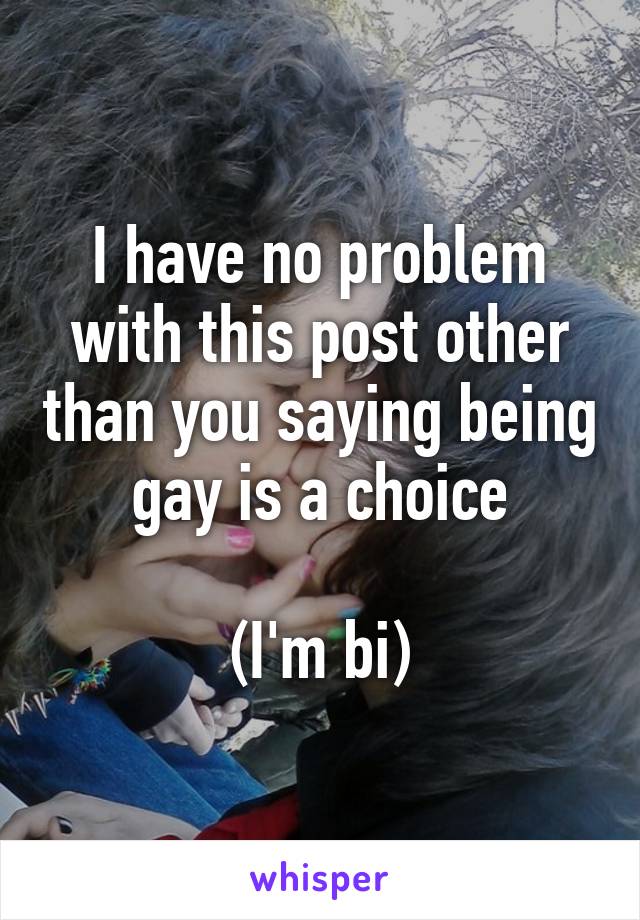 I have no problem with this post other than you saying being gay is a choice

(I'm bi)