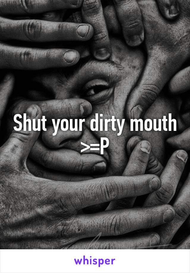 Shut your dirty mouth >=P