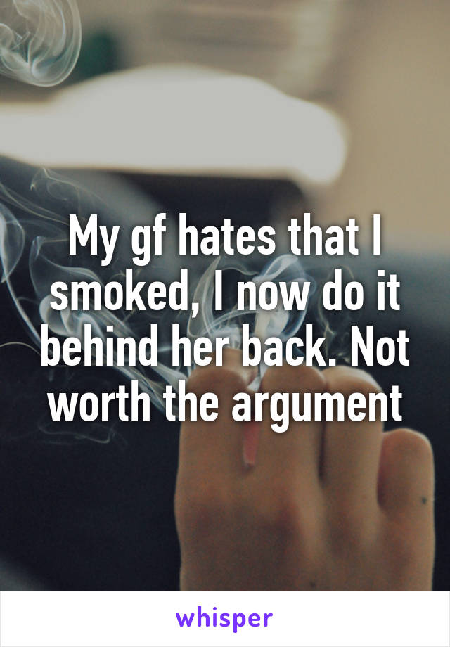 My gf hates that I smoked, I now do it behind her back. Not worth the argument