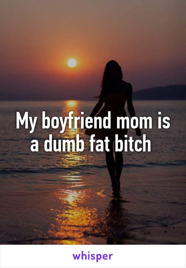 My boyfriend mom is a dumb fat bitch 