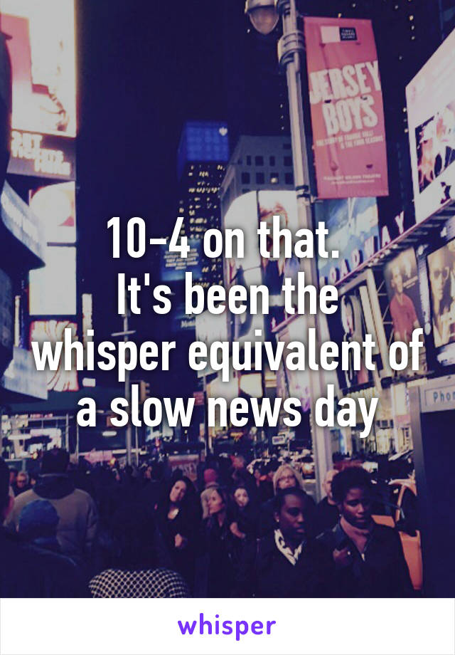 10-4 on that. 
It's been the whisper equivalent of a slow news day