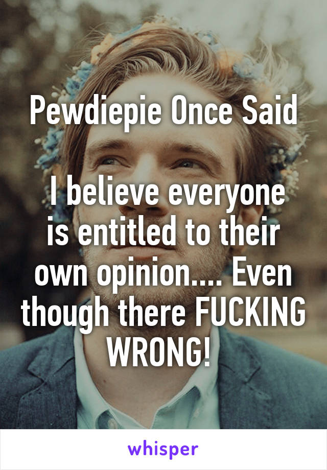 Pewdiepie Once Said

 I believe everyone is entitled to their own opinion.... Even though there FUCKING WRONG! 