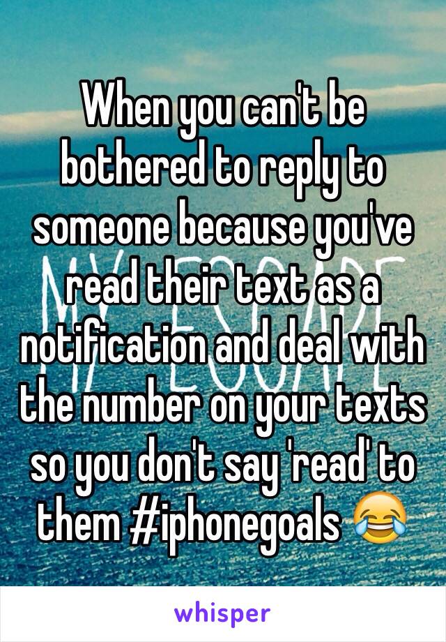 When you can't be bothered to reply to someone because you've read their text as a notification and deal with the number on your texts so you don't say 'read' to them #iphonegoals 😂