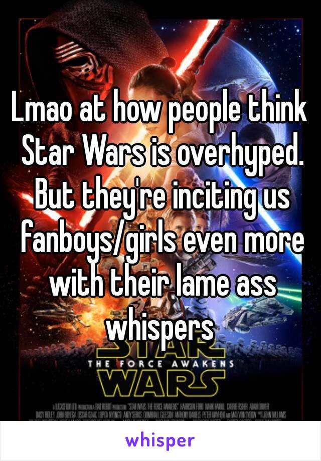 Lmao at how people think Star Wars is overhyped. But they're inciting us fanboys/girls even more with their lame ass whispers 