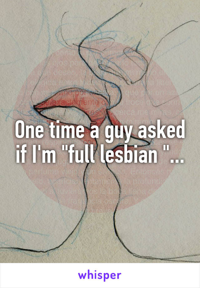 One time a guy asked if I'm "full lesbian "...