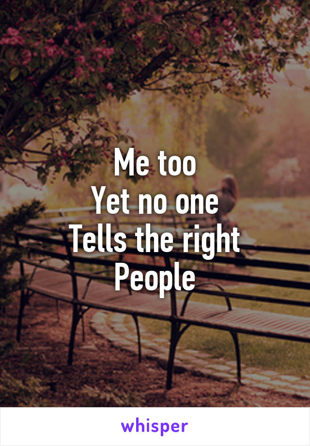 Me too
Yet no one
Tells the right
People