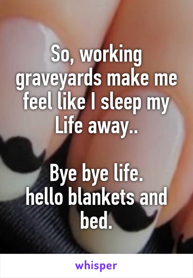 So, working graveyards make me feel like I sleep my Life away..

Bye bye life.
hello blankets and bed.