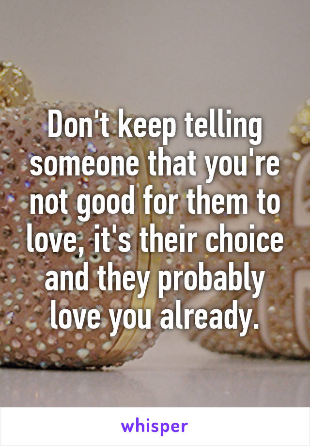 Don't keep telling someone that you're not good for them to love, it's their choice and they probably love you already.