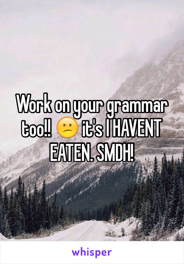 Work on your grammar too!! 😕 it's I HAVENT EATEN. SMDH! 