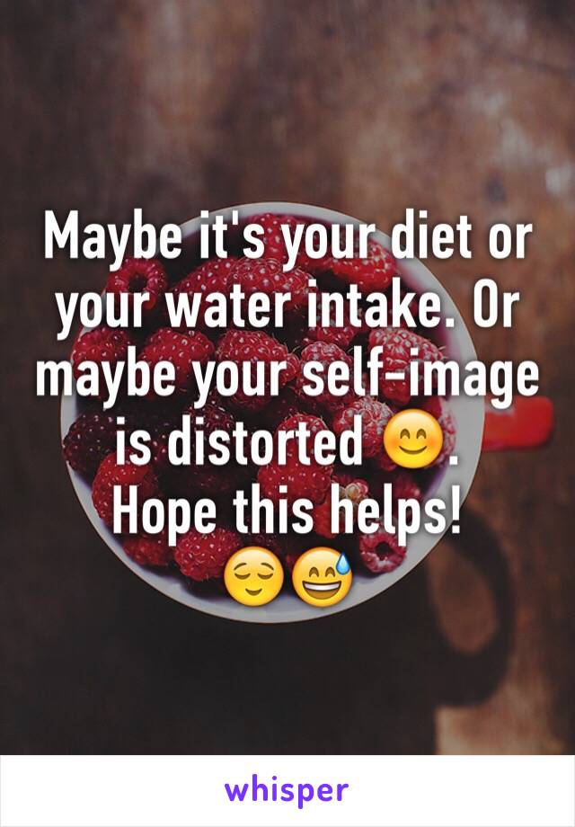 Maybe it's your diet or your water intake. Or maybe your self-image is distorted 😊. 
Hope this helps!
😌😅