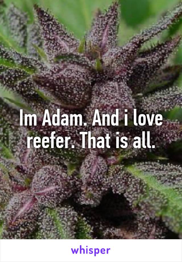 Im Adam. And i love reefer. That is all.