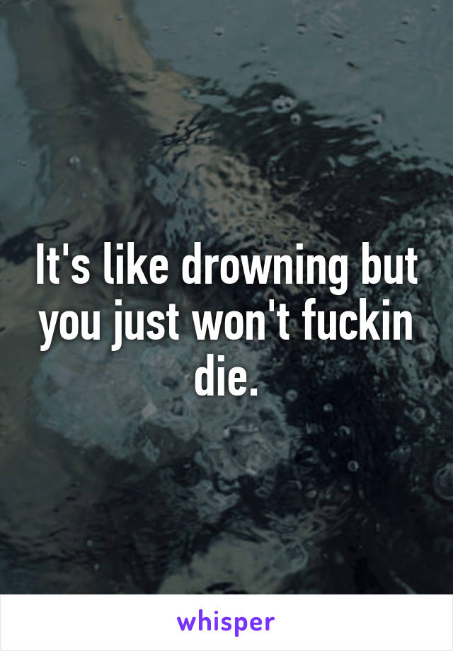 It's like drowning but you just won't fuckin die.