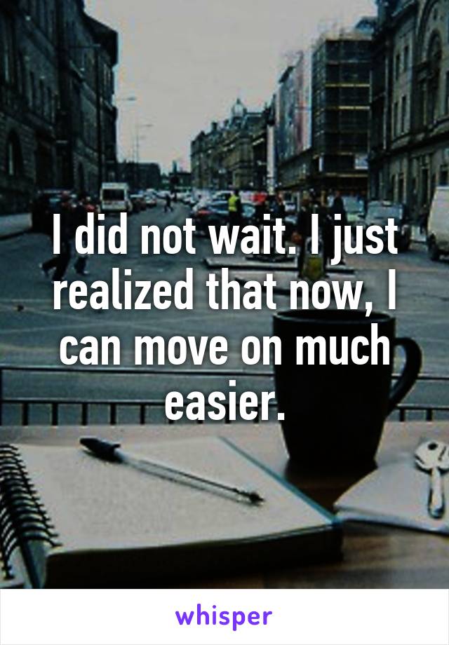 I did not wait. I just realized that now, I can move on much easier.