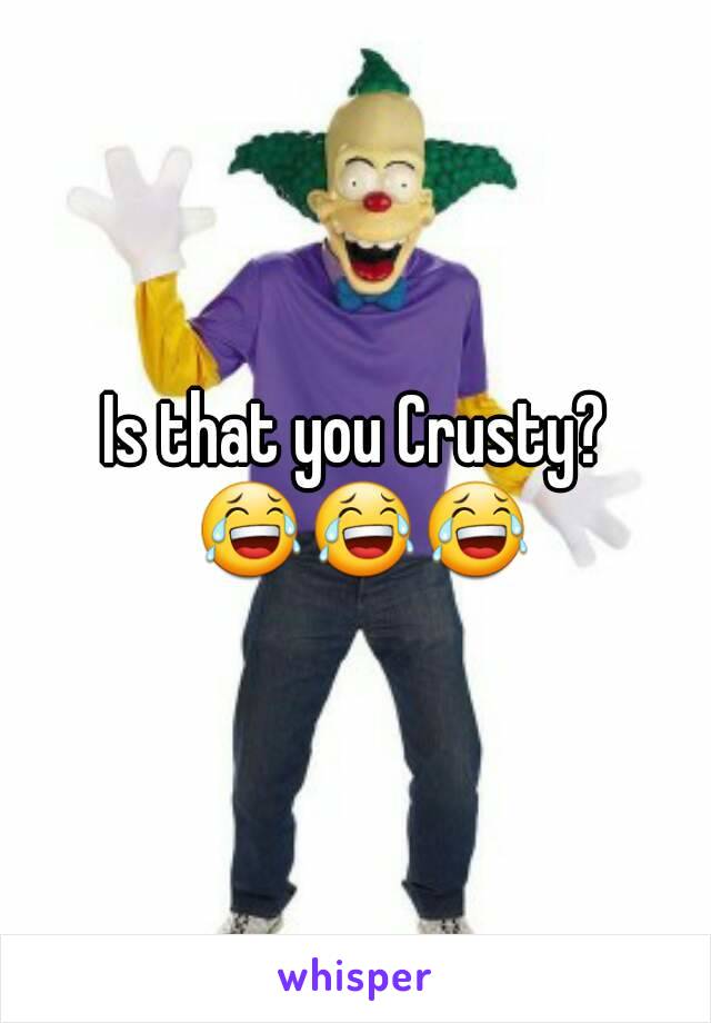 Is that you Crusty? 😂😂😂