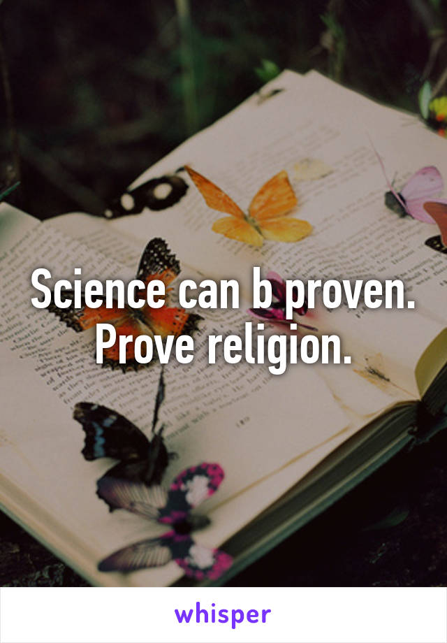 Science can b proven. Prove religion.