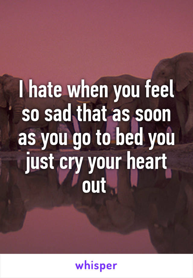 I hate when you feel so sad that as soon as you go to bed you just cry your heart out 