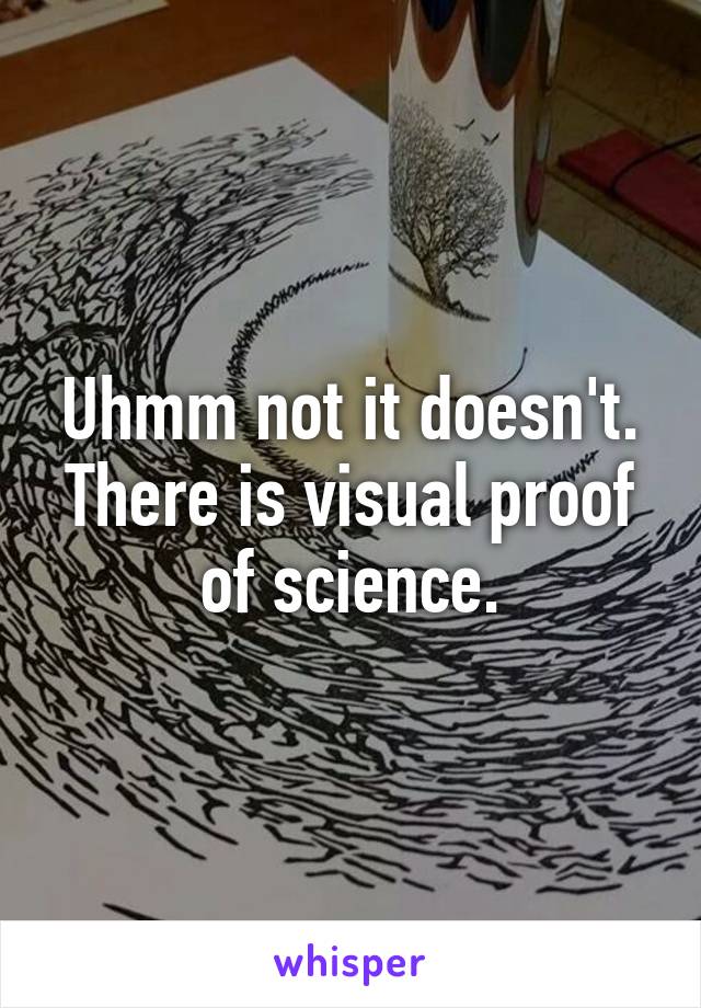 Uhmm not it doesn't. There is visual proof of science.