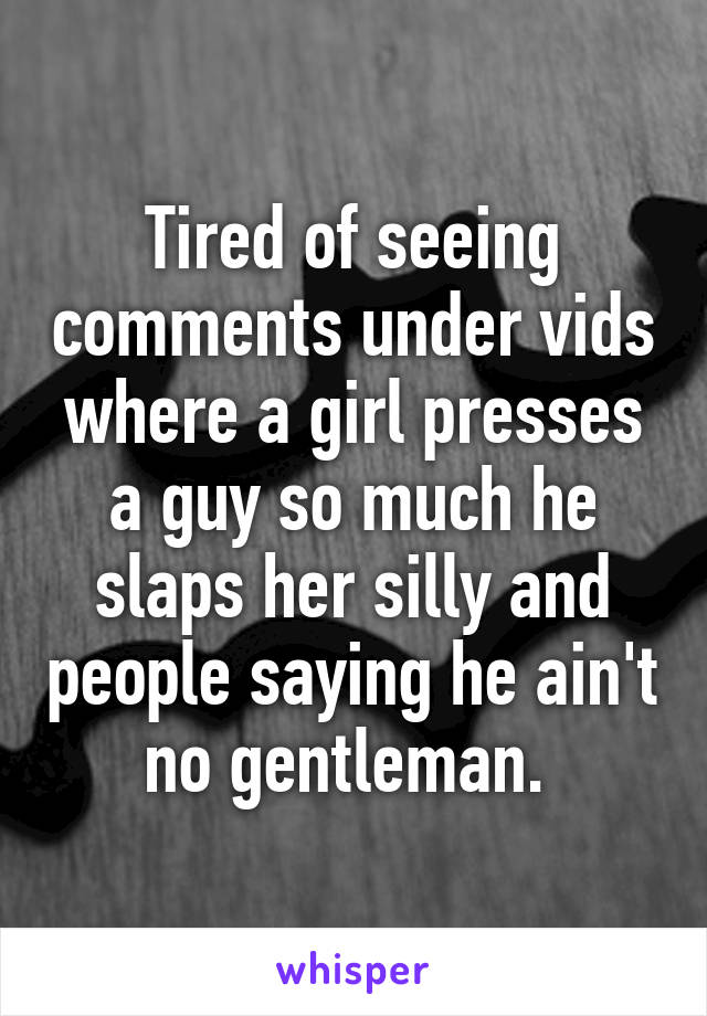 Tired of seeing comments under vids where a girl presses a guy so much he slaps her silly and people saying he ain't no gentleman. 