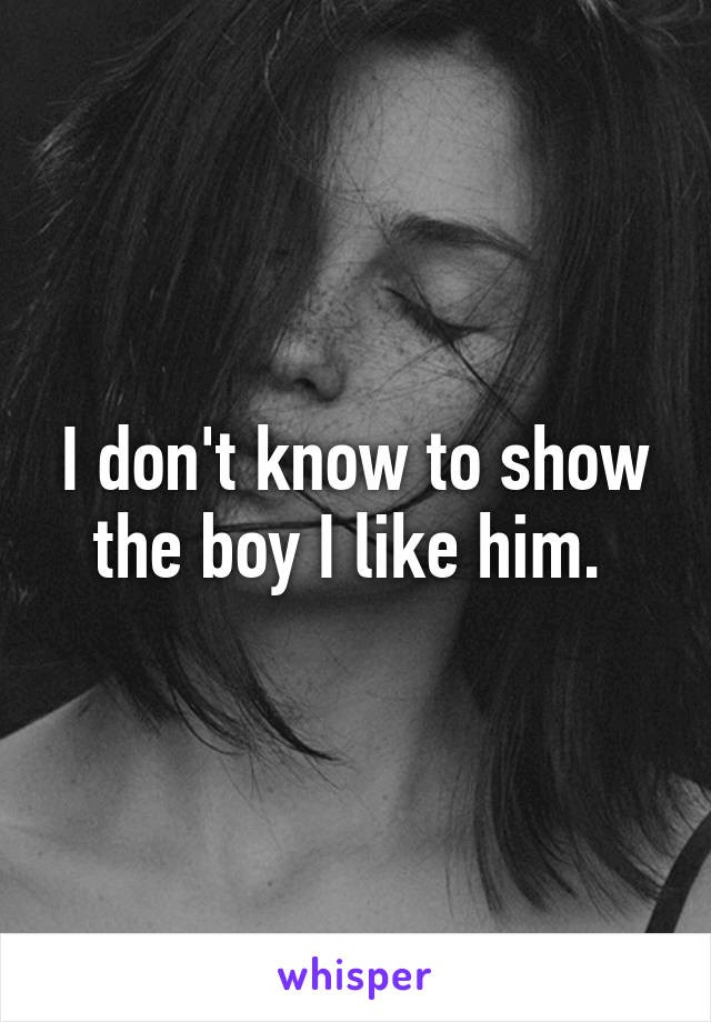 I don't know to show the boy I like him. 